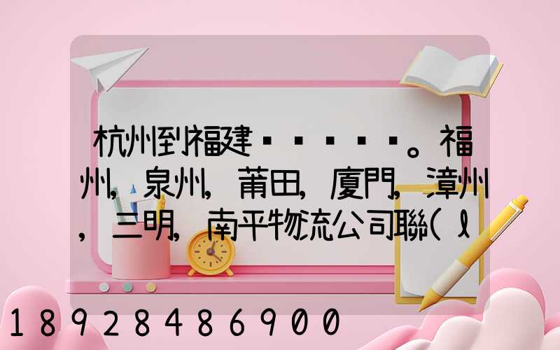 杭州到福建。福州,泉州,莆田,廈門,漳州,三明,南平物流公司聯(lián)系。。